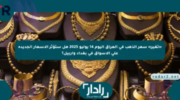 «تغير» سعر الذهب في العراق اليوم 14 يوليو 2025 هل ستؤثر الأسعار الجديدة على الأسواق في بغداد وأربيل؟